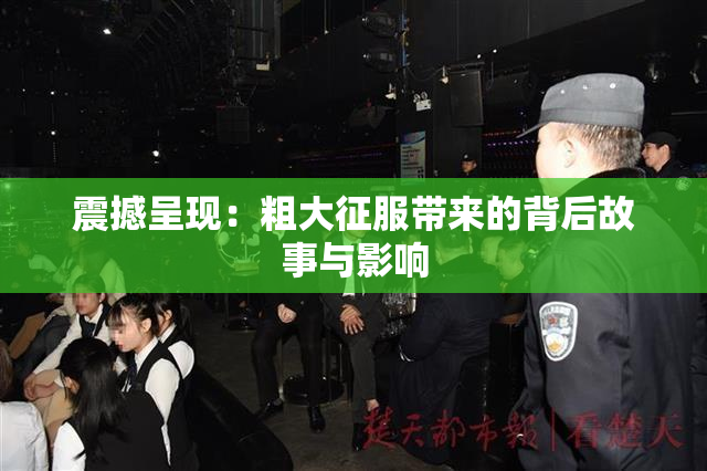 震撼呈现：粗大征服带来的背后故事与影响