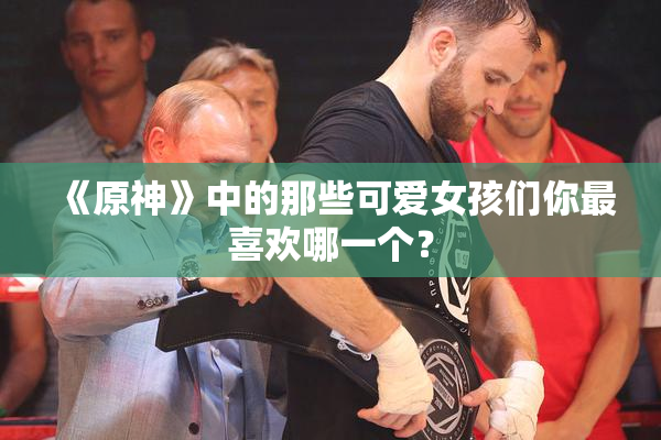 《原神》中的那些可爱女孩们你最喜欢哪一个？
