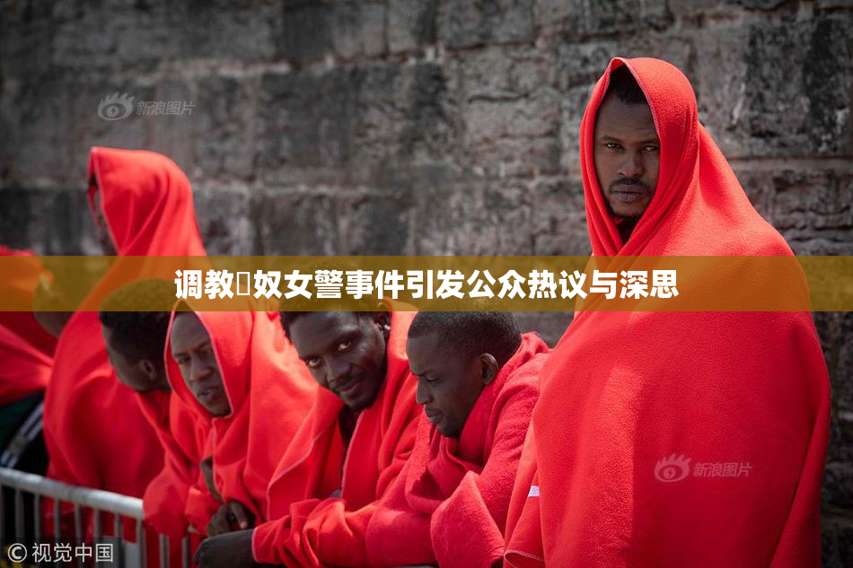 调教婬奴女警事件引发公众热议与深思