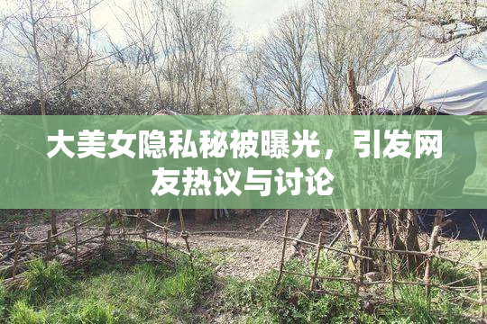 大美女隐私秘被曝光，引发网友热议与讨论