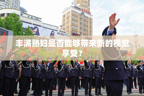 丰满熟妇是否能够带来新的视觉享受？