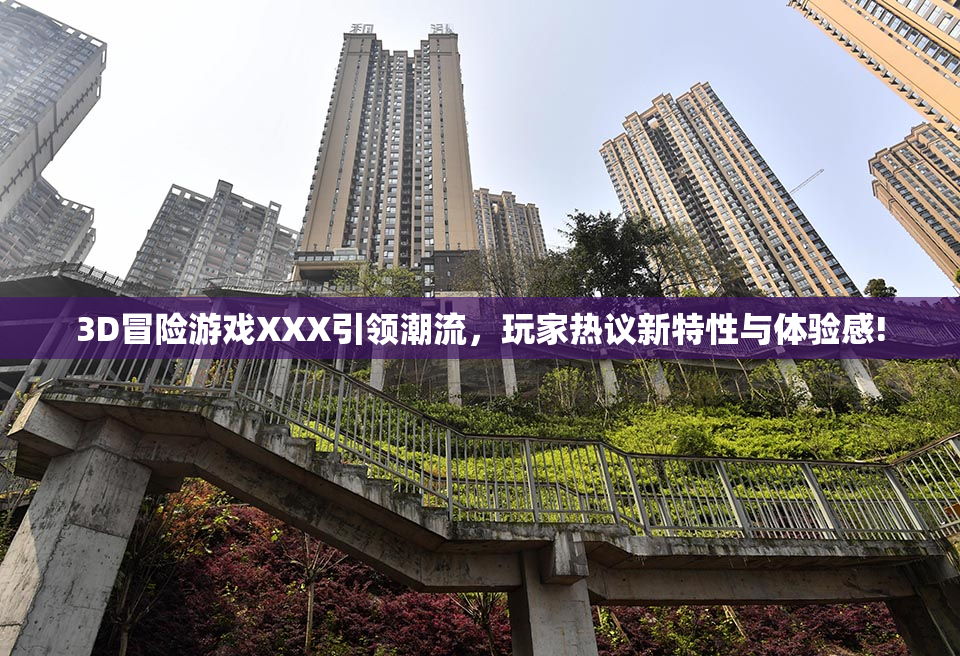 3D冒险游戏XXX引领潮流，玩家热议新特性与体验感!