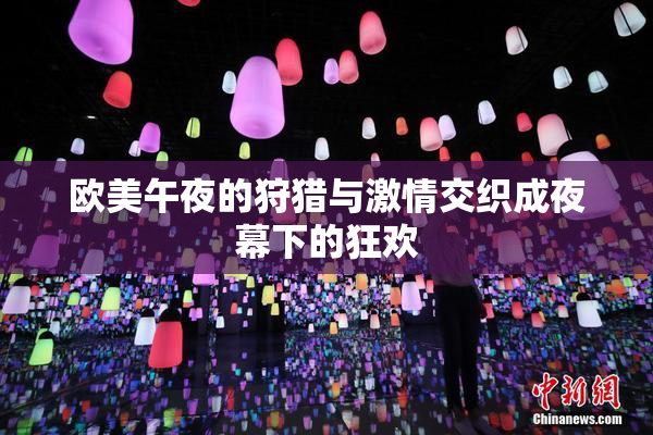 欧美午夜的狩猎与激情交织成夜幕下的狂欢