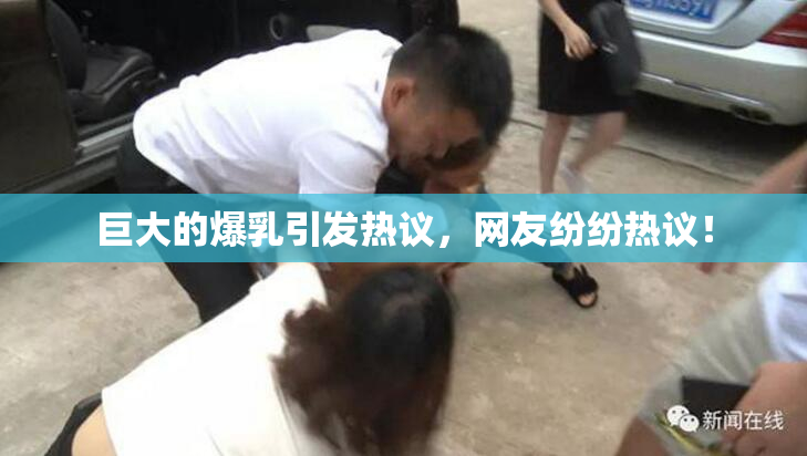 巨大的爆乳引发热议，网友纷纷热议！
