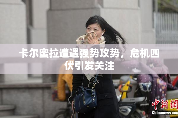 卡尔蜜拉遭遇强势攻势，危机四伏引发关注