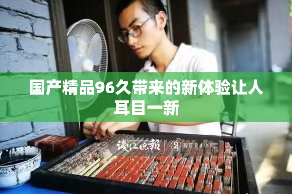 国产精品96久带来的新体验让人耳目一新
