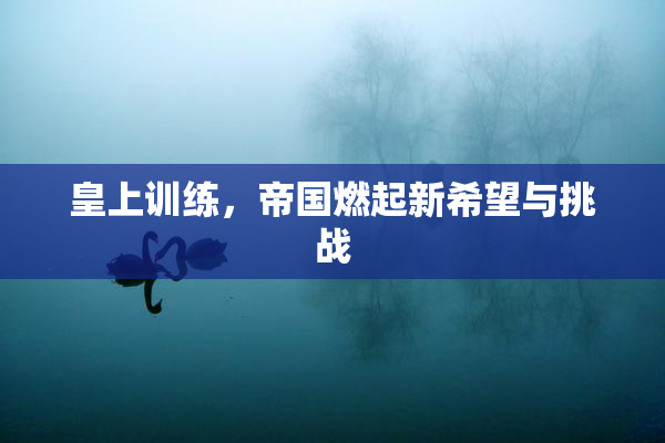 皇上训练，帝国燃起新希望与挑战