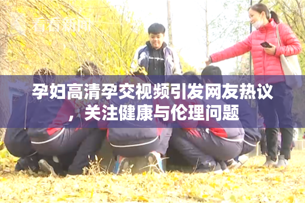 孕妇高清孕交视频引发网友热议，关注健康与伦理问题
