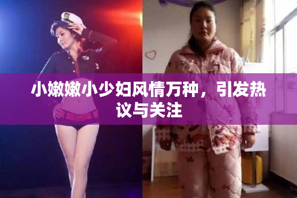 小嫩嫩小少妇风情万种，引发热议与关注