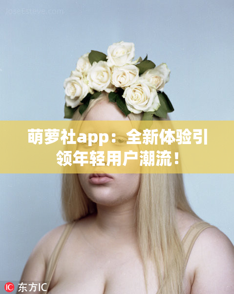 萌萝社app：全新体验引领年轻用户潮流！