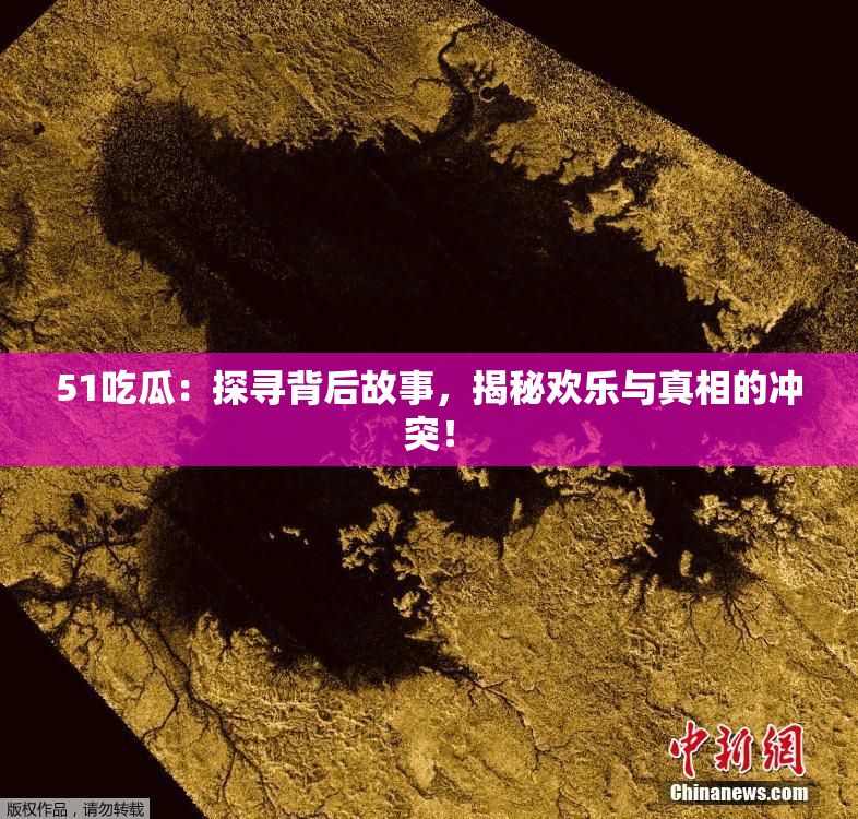 51吃瓜：探寻背后故事，揭秘欢乐与真相的冲突！