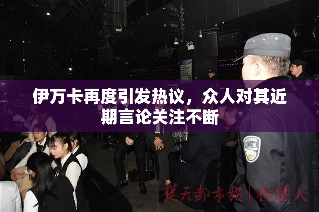 伊万卡再度引发热议，众人对其近期言论关注不断