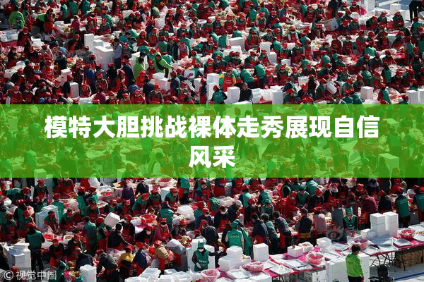 模特大胆挑战裸体走秀展现自信风采