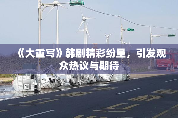 《大重写》韩剧精彩纷呈，引发观众热议与期待