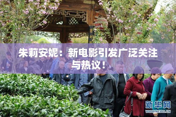 朱莉安妮：新电影引发广泛关注与热议！