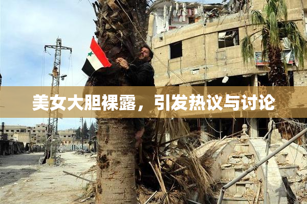 美女大胆裸露，引发热议与讨论