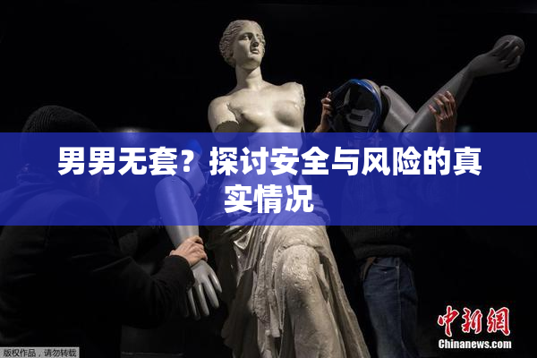 男男无套？探讨安全与风险的真实情况