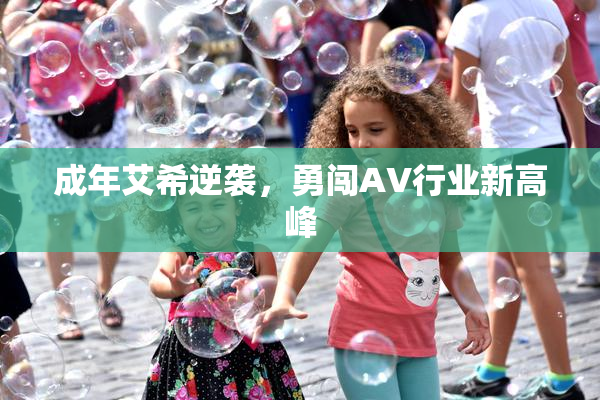 成年艾希逆袭，勇闯AV行业新高峰