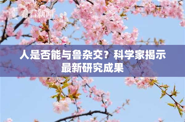 人是否能与鲁杂交？科学家揭示最新研究成果