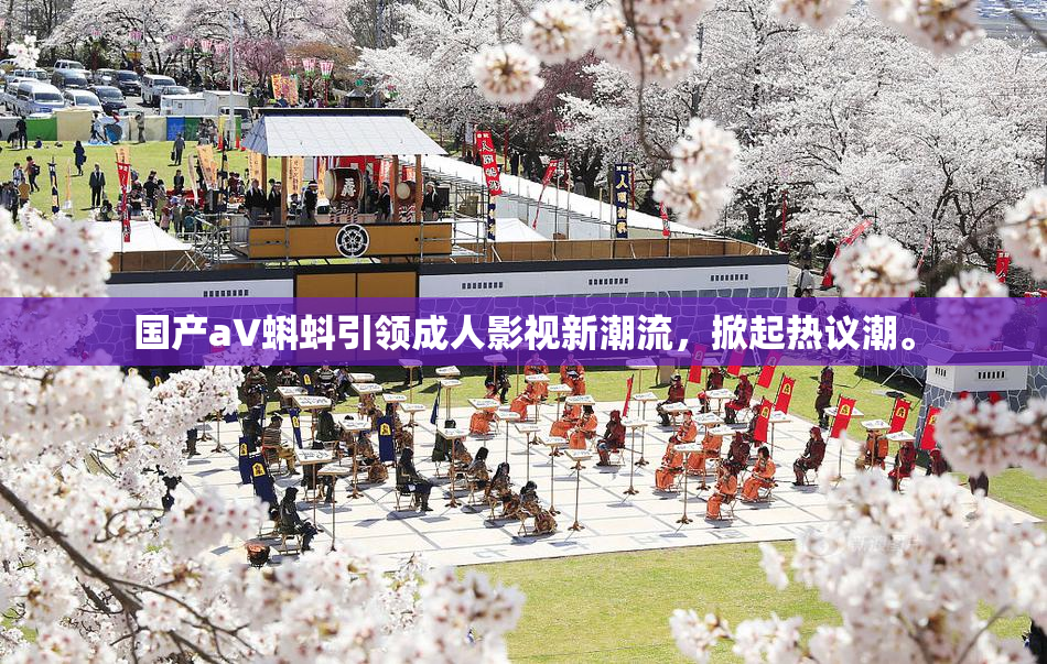 国产aV蝌蚪引领成人影视新潮流，掀起热议潮。