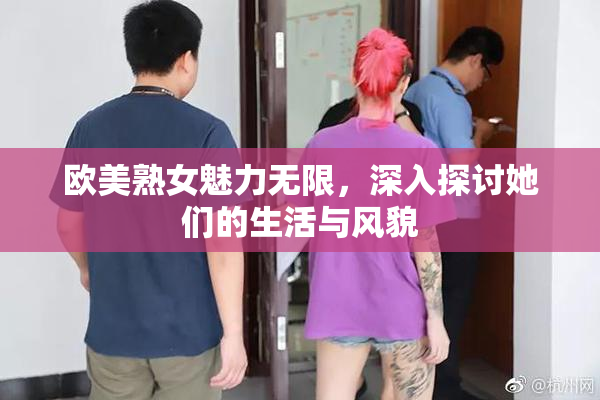 欧美熟女魅力无限，深入探讨她们的生活与风貌