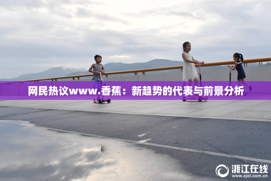网民热议www.香蕉：新趋势的代表与前景分析