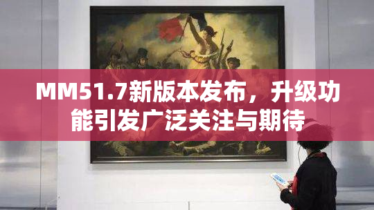 MM51.7新版本发布，升级功能引发广泛关注与期待
