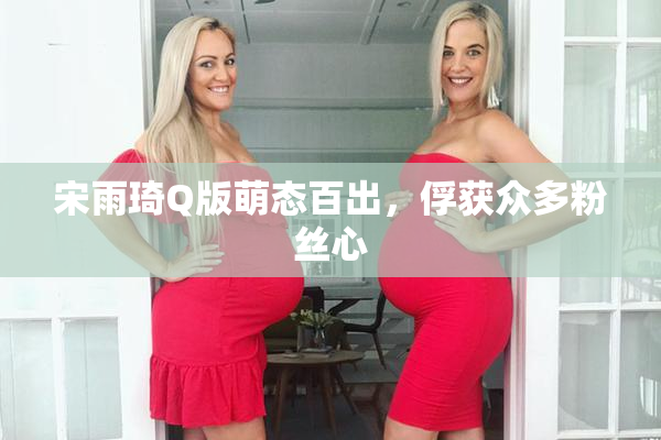 宋雨琦Q版萌态百出，俘获众多粉丝心