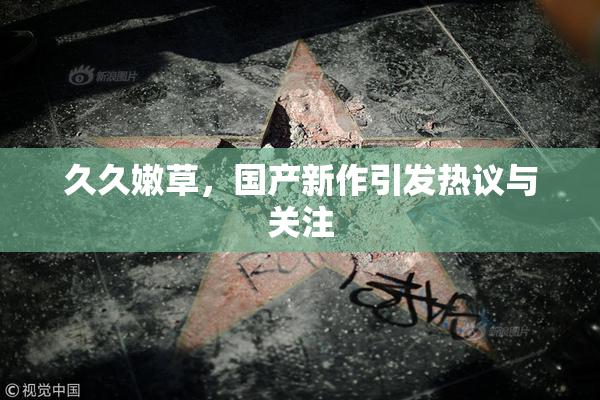 久久嫩草，国产新作引发热议与关注