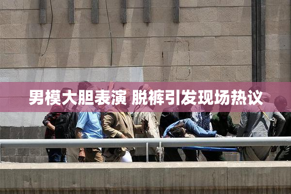 男模大胆表演 脱裤引发现场热议