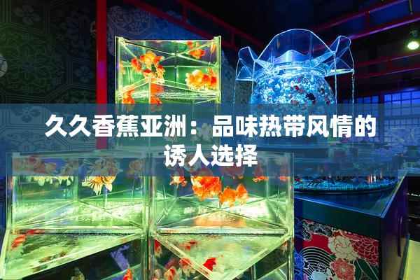 久久香蕉亚洲：品味热带风情的诱人选择