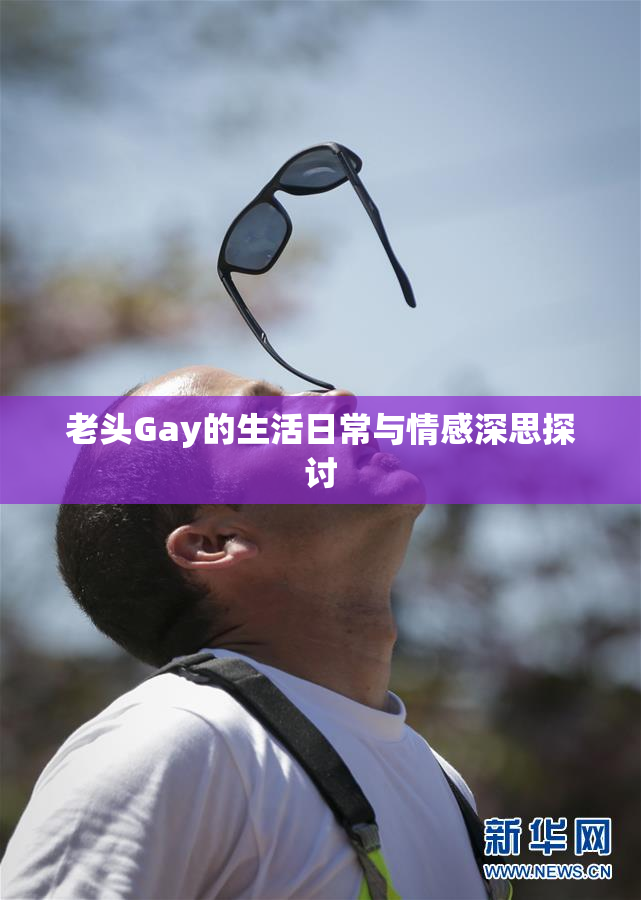 老头Gay的生活日常与情感深思探讨