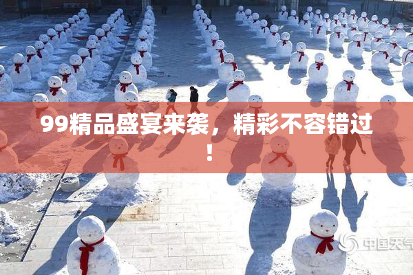 99精品盛宴来袭，精彩不容错过！
