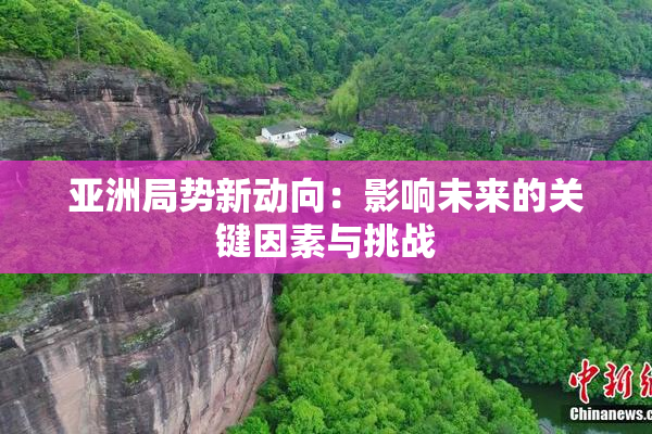 亚洲局势新动向：影响未来的关键因素与挑战