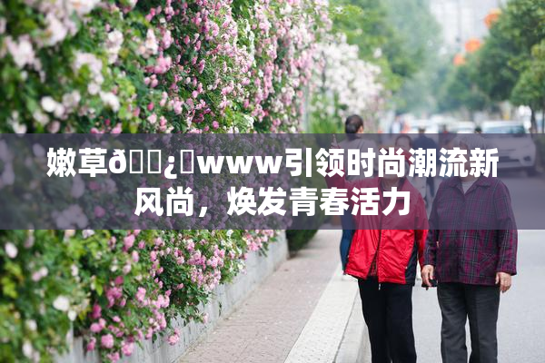 嫩草🌿‌www引领时尚潮流新风尚，焕发青春活力