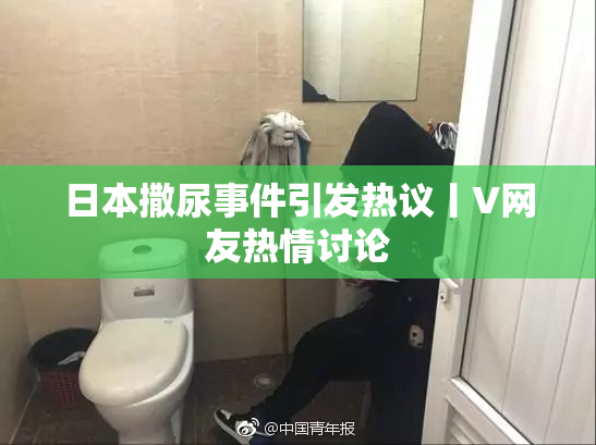 日本撒尿事件引发热议丨V网友热情讨论