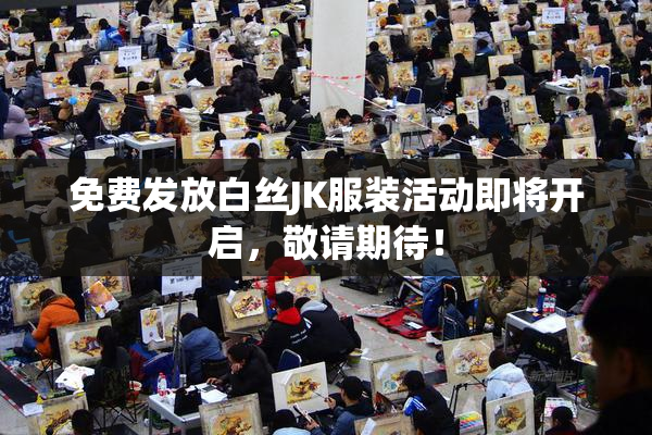 免费发放白丝JK服装活动即将开启，敬请期待！