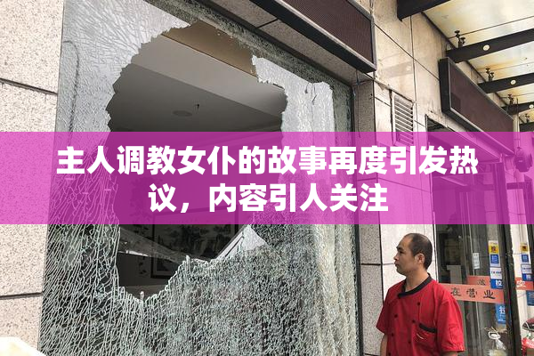 主人调教女仆的故事再度引发热议，内容引人关注