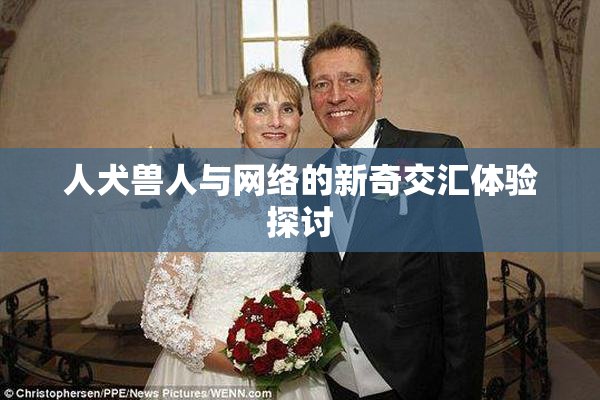 人犬兽人与网络的新奇交汇体验探讨