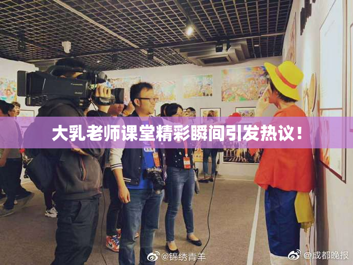 大乳老师课堂精彩瞬间引发热议！