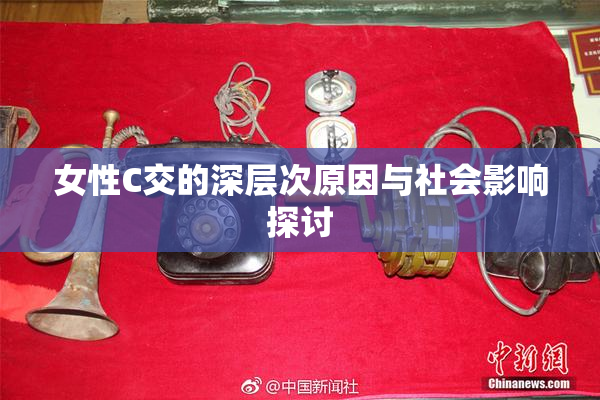 女性C交的深层次原因与社会影响探讨
