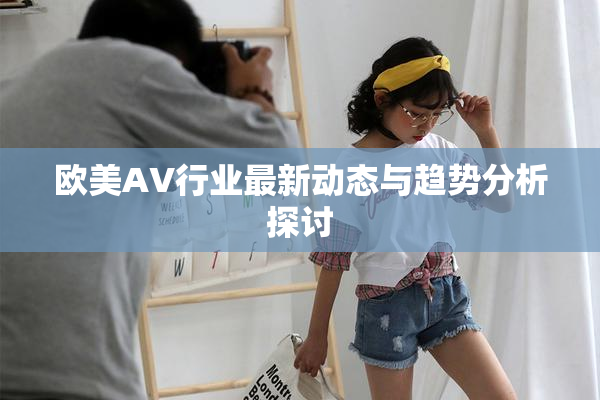 欧美AV行业最新动态与趋势分析探讨