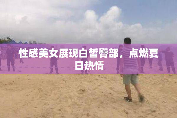 性感美女展现白皙臀部，点燃夏日热情
