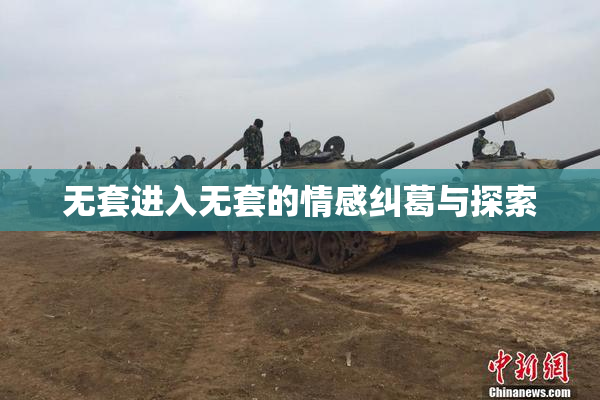 无套进入无套的情感纠葛与探索