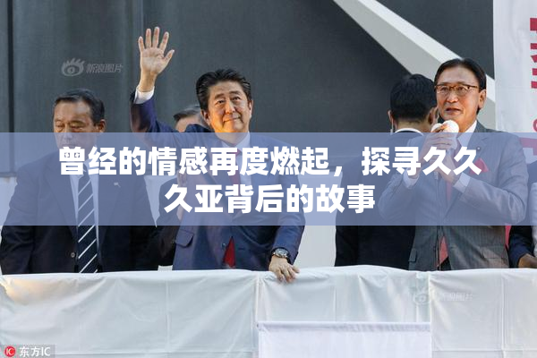 曾经的情感再度燃起，探寻久久久亚背后的故事