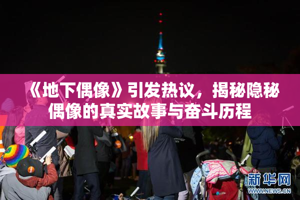 《地下偶像》引发热议，揭秘隐秘偶像的真实故事与奋斗历程