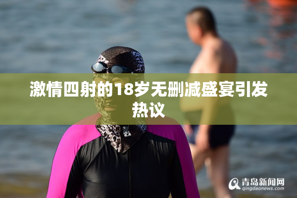 激情四射的18岁无删减盛宴引发热议
