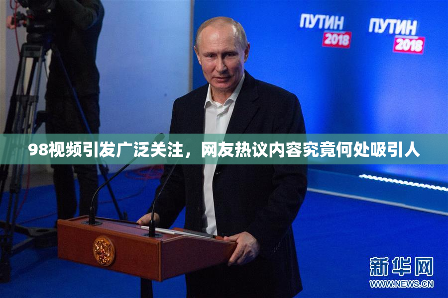 98视频引发广泛关注，网友热议内容究竟何处吸引人