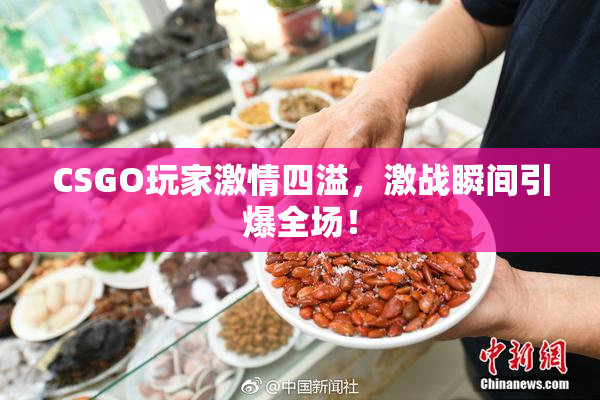 CSGO玩家激情四溢，激战瞬间引爆全场！