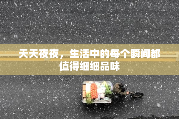 天天夜夜，生活中的每个瞬间都值得细细品味